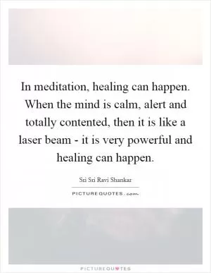 In meditation, healing can happen. When the mind is calm, alert and totally contented, then it is like a laser beam - it is very powerful and healing can happen Picture Quote #1