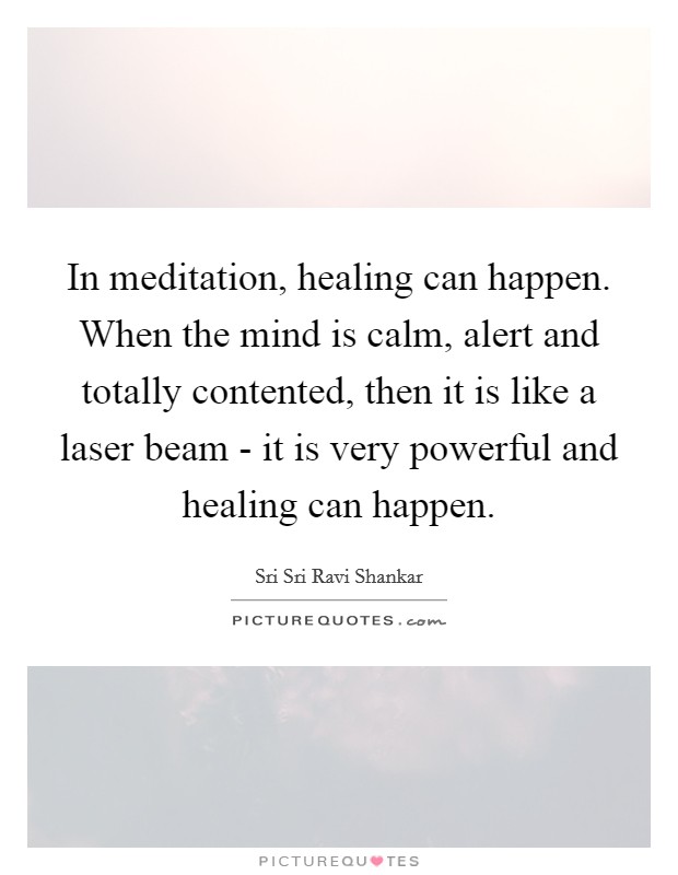 In meditation, healing can happen. When the mind is calm, alert and totally contented, then it is like a laser beam - it is very powerful and healing can happen Picture Quote #1