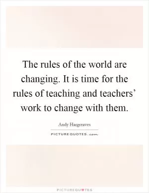 The rules of the world are changing. It is time for the rules of teaching and teachers’ work to change with them Picture Quote #1