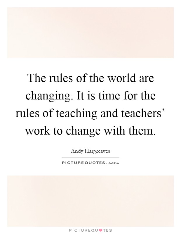 The rules of the world are changing. It is time for the rules of teaching and teachers' work to change with them Picture Quote #1