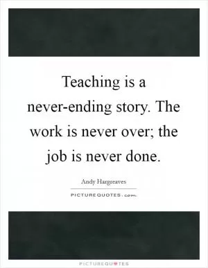 Teaching is a never-ending story. The work is never over; the job is never done Picture Quote #1