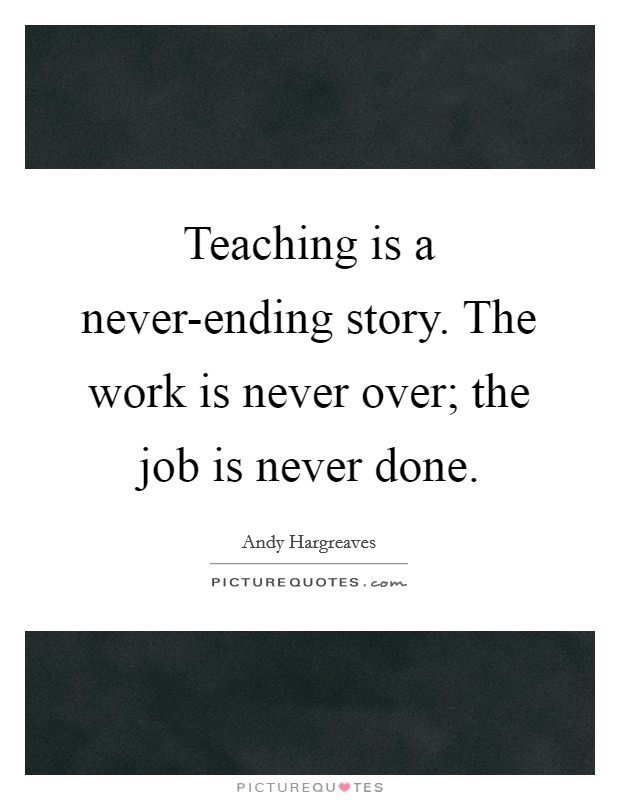 Teaching is a never-ending story. The work is never over; the job is never done Picture Quote #1