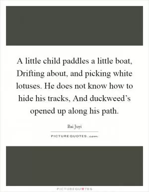 A little child paddles a little boat, Drifting about, and picking white lotuses. He does not know how to hide his tracks, And duckweed’s opened up along his path Picture Quote #1