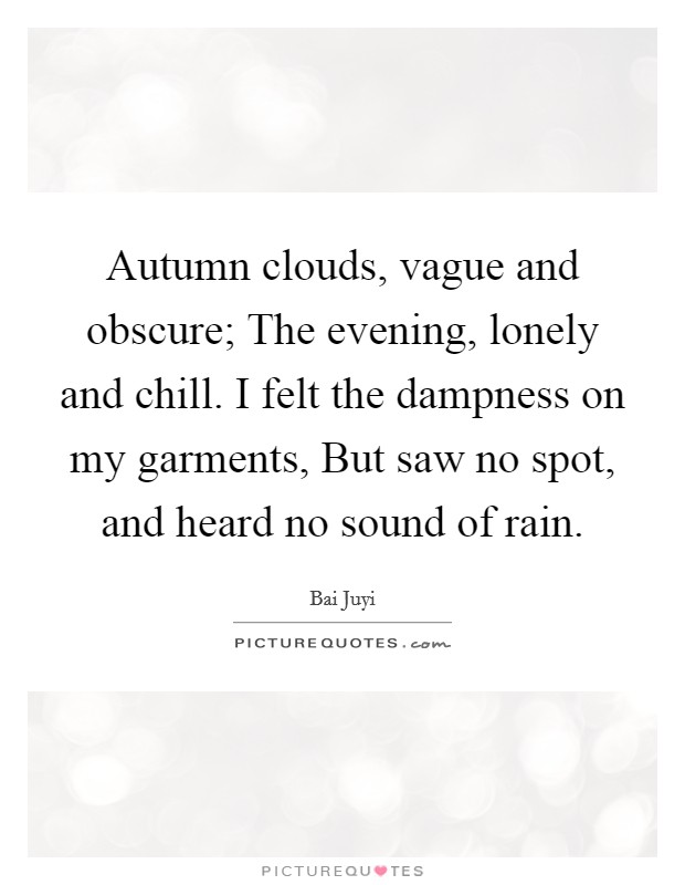 Autumn clouds, vague and obscure; The evening, lonely and chill. I felt the dampness on my garments, But saw no spot, and heard no sound of rain Picture Quote #1