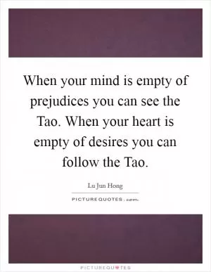 When your mind is empty of prejudices you can see the Tao. When your heart is empty of desires you can follow the Tao Picture Quote #1