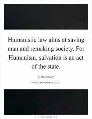 Humanistic law aims at saving man and remaking society. For Humanism, salvation is an act of the state Picture Quote #1