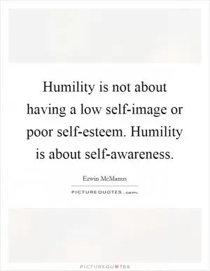 Humility is not about having a low self-image or poor self-esteem. Humility is about self-awareness Picture Quote #1