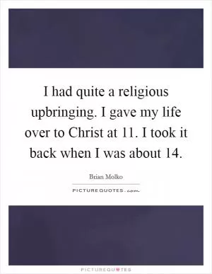I had quite a religious upbringing. I gave my life over to Christ at 11. I took it back when I was about 14 Picture Quote #1