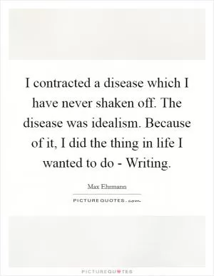 I contracted a disease which I have never shaken off. The disease was idealism. Because of it, I did the thing in life I wanted to do - Writing Picture Quote #1