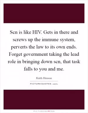 Scn is like HIV. Gets in there and screws up the immune system, perverts the law to its own ends. Forget government taking the lead role in bringing down scn, that task falls to you and me Picture Quote #1