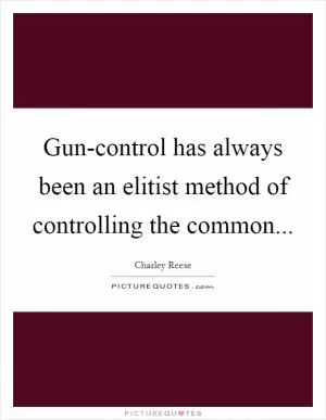 Gun-control has always been an elitist method of controlling the common Picture Quote #1