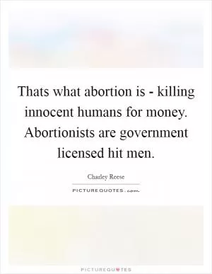 Thats what abortion is - killing innocent humans for money. Abortionists are government licensed hit men Picture Quote #1