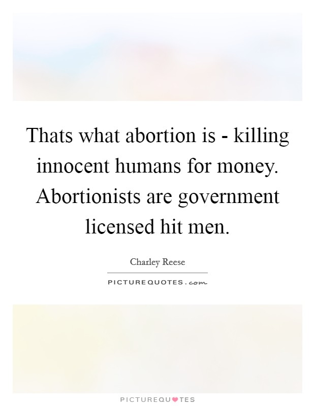 Thats what abortion is - killing innocent humans for money. Abortionists are government licensed hit men Picture Quote #1