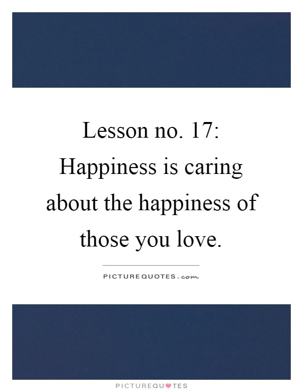 Lesson no. 17: Happiness is caring about the happiness of those you love Picture Quote #1