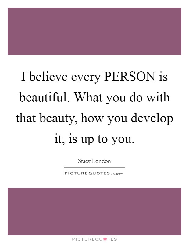 I believe every PERSON is beautiful. What you do with that beauty, how you develop it, is up to you Picture Quote #1