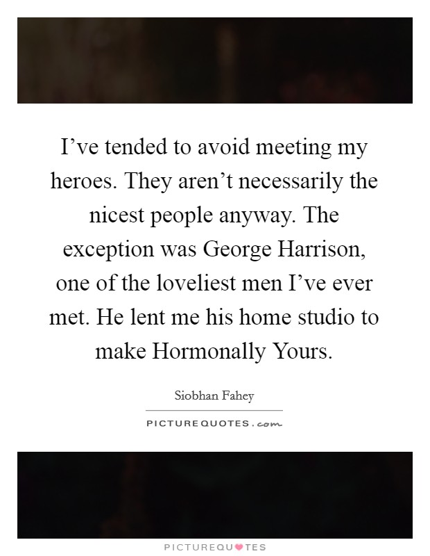 I've tended to avoid meeting my heroes. They aren't necessarily the nicest people anyway. The exception was George Harrison, one of the loveliest men I've ever met. He lent me his home studio to make Hormonally Yours Picture Quote #1