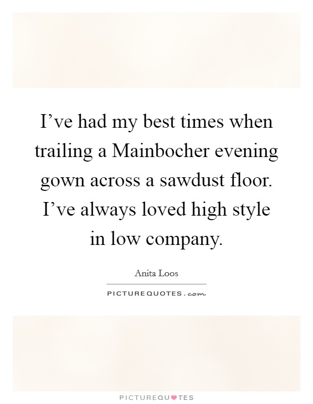 I've had my best times when trailing a Mainbocher evening gown across a sawdust floor. I've always loved high style in low company Picture Quote #1