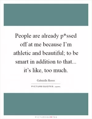 People are already p*ssed off at me because I’m athletic and beautiful; to be smart in addition to that... it’s like, too much Picture Quote #1
