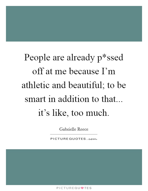 People are already p*ssed off at me because I'm athletic and beautiful; to be smart in addition to that... it's like, too much Picture Quote #1