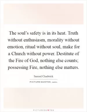 The soul’s safety is in its heat. Truth without enthusiasm, morality without emotion, ritual without soul, make for a Church without power. Destitute of the Fire of God, nothing else counts; possessing Fire, nothing else matters Picture Quote #1
