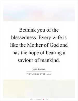 Bethink you of the blessedness. Every wife is like the Mother of God and has the hope of bearing a saviour of mankind Picture Quote #1
