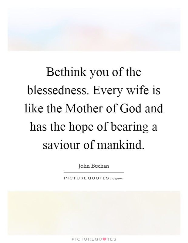 Bethink you of the blessedness. Every wife is like the Mother of God and has the hope of bearing a saviour of mankind Picture Quote #1