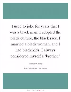 I used to joke for years that I was a black man. I adopted the black culture, the black race. I married a black woman, and I had black kids. I always considered myself a ‘brother.’ Picture Quote #1