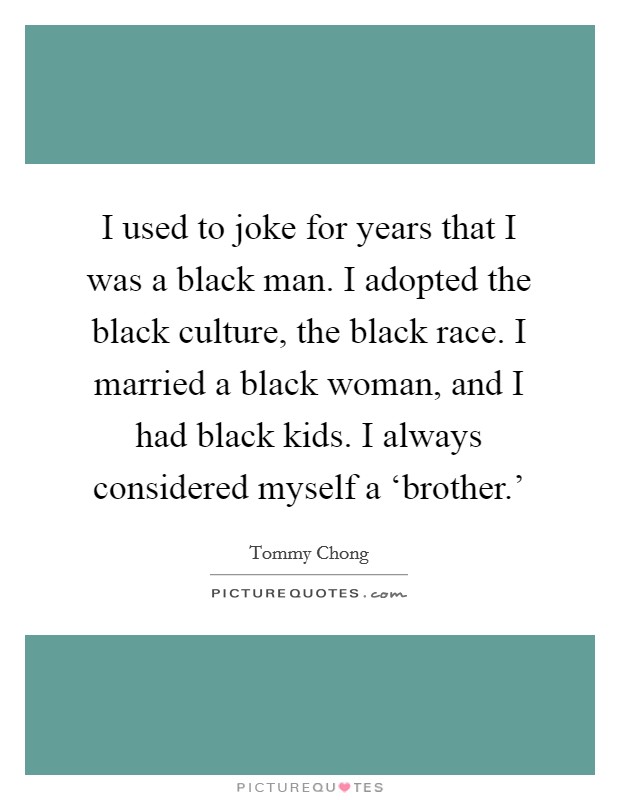 I used to joke for years that I was a black man. I adopted the black culture, the black race. I married a black woman, and I had black kids. I always considered myself a ‘brother.' Picture Quote #1