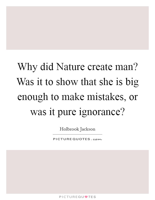 Why did Nature create man? Was it to show that she is big enough to make mistakes, or was it pure ignorance? Picture Quote #1