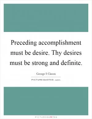 Preceding accomplishment must be desire. Thy desires must be strong and definite Picture Quote #1