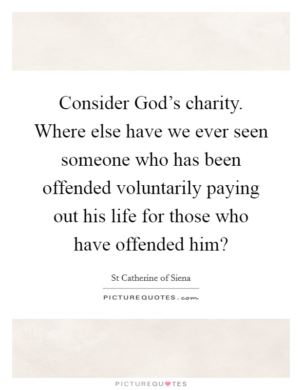 Consider God's charity. Where else have we ever seen someone who has been offended voluntarily paying out his life for those who have offended him? Picture Quote #1