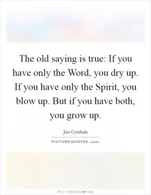 The old saying is true: If you have only the Word, you dry up. If you have only the Spirit, you blow up. But if you have both, you grow up Picture Quote #1
