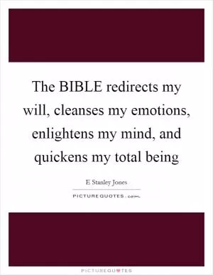 The BIBLE redirects my will, cleanses my emotions, enlightens my mind, and quickens my total being Picture Quote #1