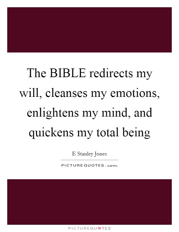 The BIBLE redirects my will, cleanses my emotions, enlightens my mind, and quickens my total being Picture Quote #1