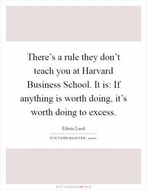 There’s a rule they don’t teach you at Harvard Business School. It is: If anything is worth doing, it’s worth doing to excess Picture Quote #1
