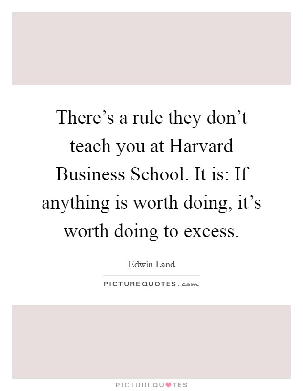 There's a rule they don't teach you at Harvard Business School. It is: If anything is worth doing, it's worth doing to excess Picture Quote #1