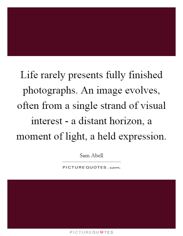 Life rarely presents fully finished photographs. An image evolves, often from a single strand of visual interest - a distant horizon, a moment of light, a held expression Picture Quote #1
