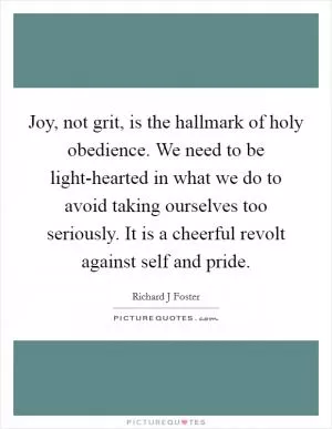 Joy, not grit, is the hallmark of holy obedience. We need to be light-hearted in what we do to avoid taking ourselves too seriously. It is a cheerful revolt against self and pride Picture Quote #1