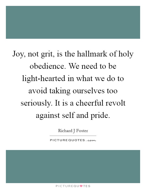 Joy, not grit, is the hallmark of holy obedience. We need to be light-hearted in what we do to avoid taking ourselves too seriously. It is a cheerful revolt against self and pride Picture Quote #1