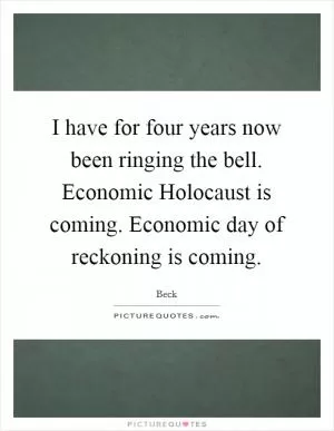 I have for four years now been ringing the bell. Economic Holocaust is coming. Economic day of reckoning is coming Picture Quote #1