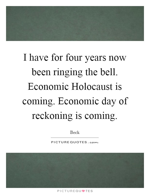 I have for four years now been ringing the bell. Economic Holocaust is coming. Economic day of reckoning is coming Picture Quote #1