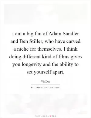 I am a big fan of Adam Sandler and Ben Stiller, who have carved a niche for themselves. I think doing different kind of films gives you longevity and the ability to set yourself apart Picture Quote #1