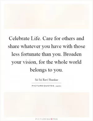 Celebrate Life. Care for others and share whatever you have with those less fortunate than you. Broaden your vision, for the whole world belongs to you Picture Quote #1