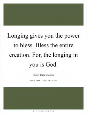 Longing gives you the power to bless. Bless the entire creation. For, the longing in you is God Picture Quote #1