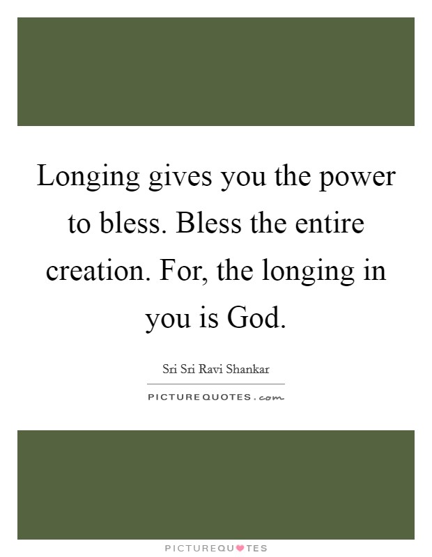 Longing gives you the power to bless. Bless the entire creation. For, the longing in you is God Picture Quote #1