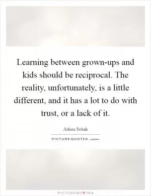 Learning between grown-ups and kids should be reciprocal. The reality, unfortunately, is a little different, and it has a lot to do with trust, or a lack of it Picture Quote #1