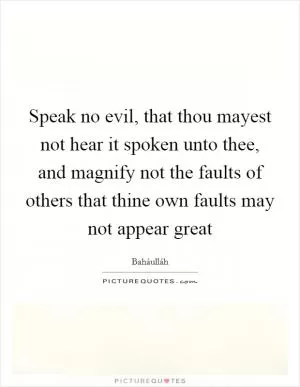 Speak no evil, that thou mayest not hear it spoken unto thee, and magnify not the faults of others that thine own faults may not appear great Picture Quote #1