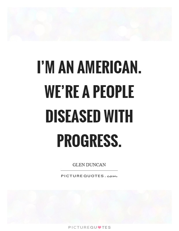 I'm an American. We're a people diseased with progress Picture Quote #1
