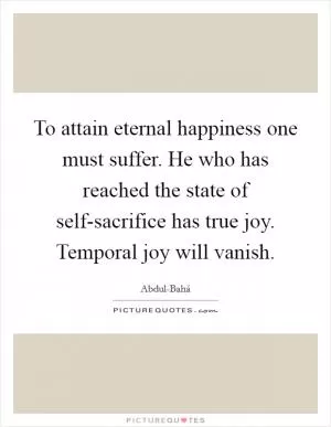 To attain eternal happiness one must suffer. He who has reached the state of self-sacrifice has true joy. Temporal joy will vanish Picture Quote #1