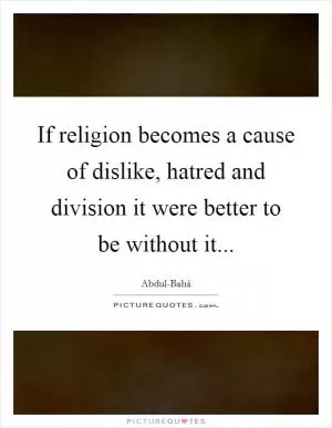 If religion becomes a cause of dislike, hatred and division it were better to be without it Picture Quote #1